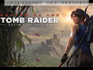 《古墓丽影暗影剧情解析：玩家深入探索游戏故事背景》