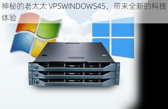 神秘的老太太 VPSWINDOWS45,带来全新的科技体验