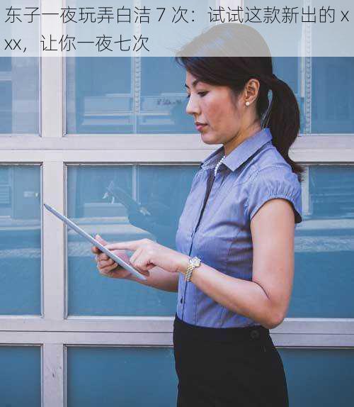 东子一夜玩弄白洁 7 次:试试这款新出的 xxx,让你一夜七次