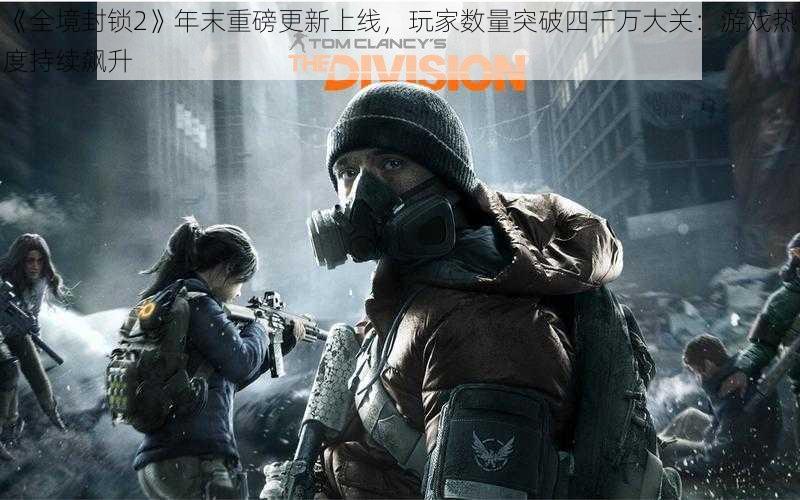 《全境封锁2》年末重磅更新上线,玩家数量突破四千万大关:游戏热度持续飙升